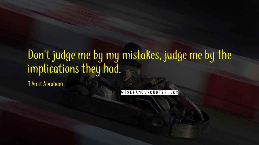 Amit Abraham Quotes: Don't judge me by my mistakes, judge me by the implications they had.