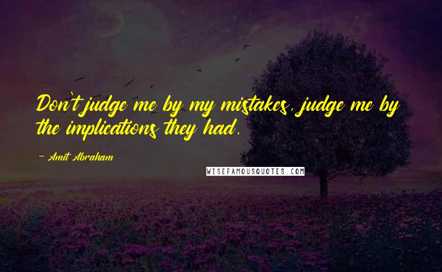 Amit Abraham Quotes: Don't judge me by my mistakes, judge me by the implications they had.