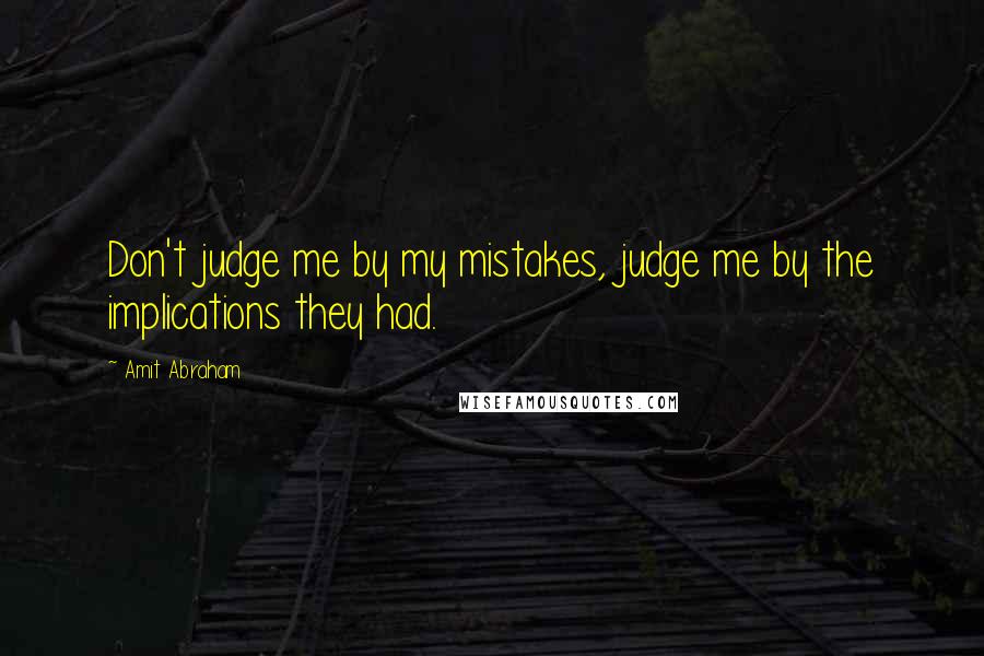 Amit Abraham Quotes: Don't judge me by my mistakes, judge me by the implications they had.