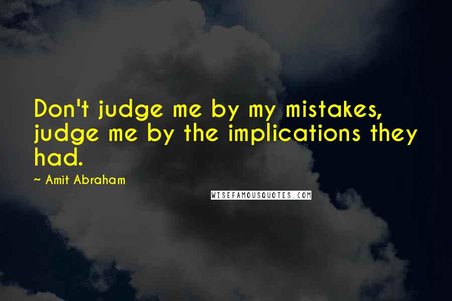 Amit Abraham Quotes: Don't judge me by my mistakes, judge me by the implications they had.