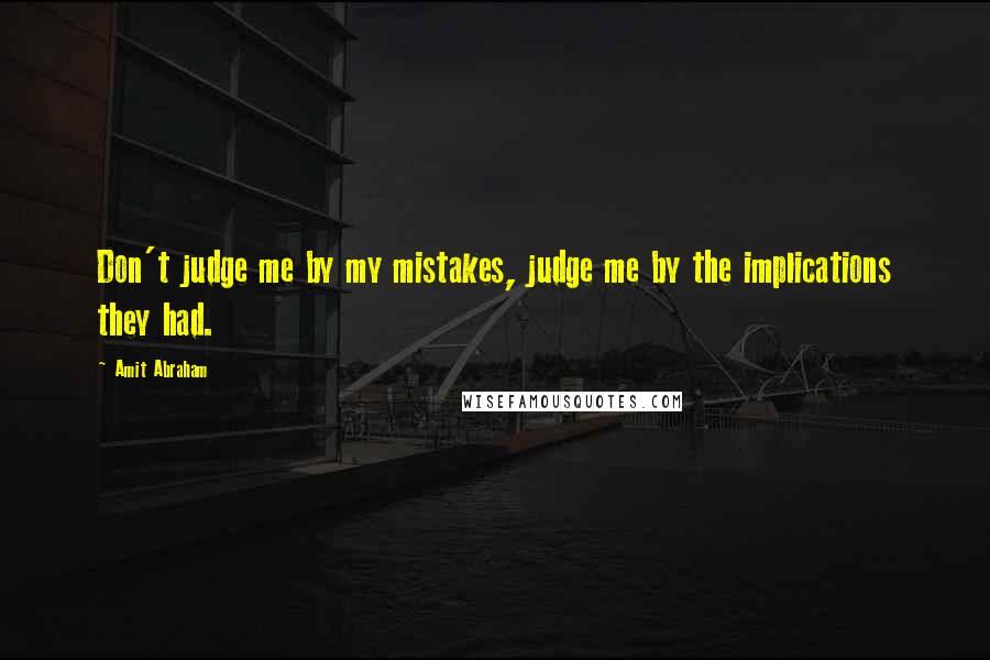 Amit Abraham Quotes: Don't judge me by my mistakes, judge me by the implications they had.