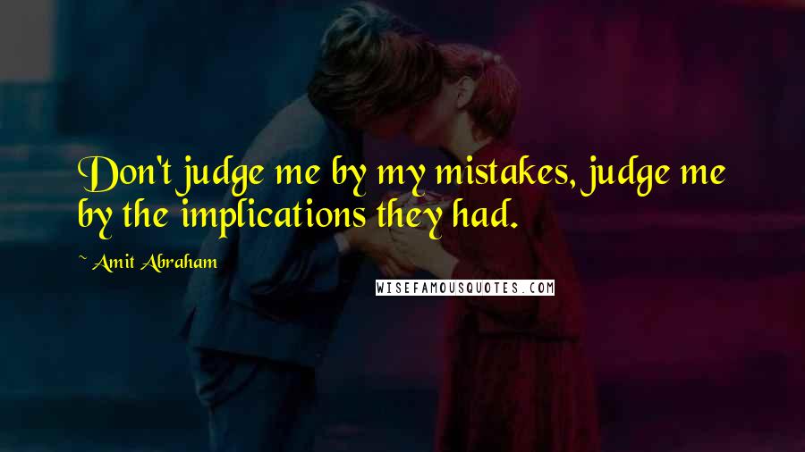 Amit Abraham Quotes: Don't judge me by my mistakes, judge me by the implications they had.