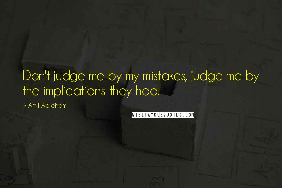 Amit Abraham Quotes: Don't judge me by my mistakes, judge me by the implications they had.