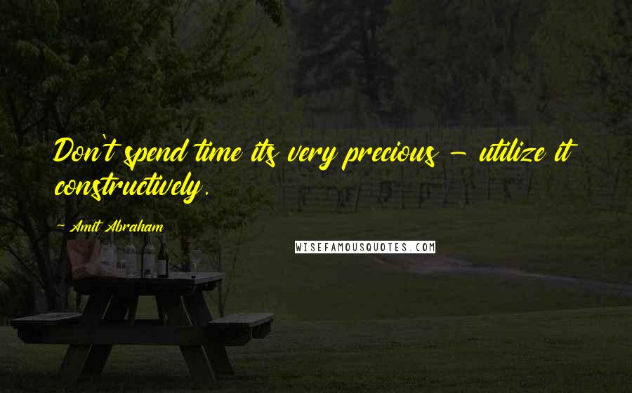 Amit Abraham Quotes: Don't spend time its very precious - utilize it constructively.