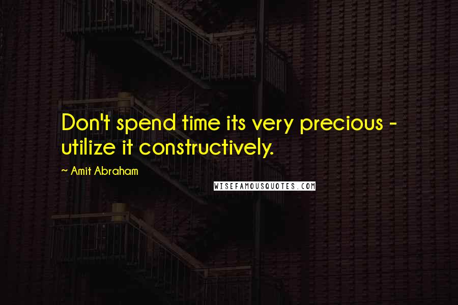 Amit Abraham Quotes: Don't spend time its very precious - utilize it constructively.