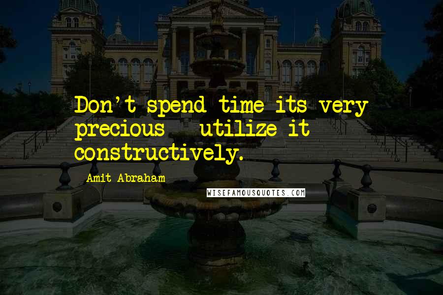 Amit Abraham Quotes: Don't spend time its very precious - utilize it constructively.