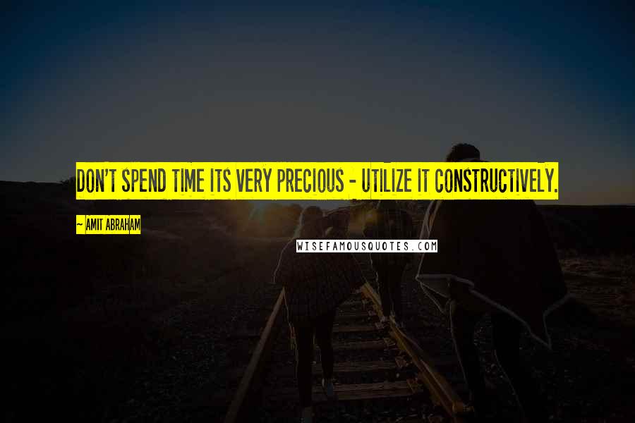 Amit Abraham Quotes: Don't spend time its very precious - utilize it constructively.