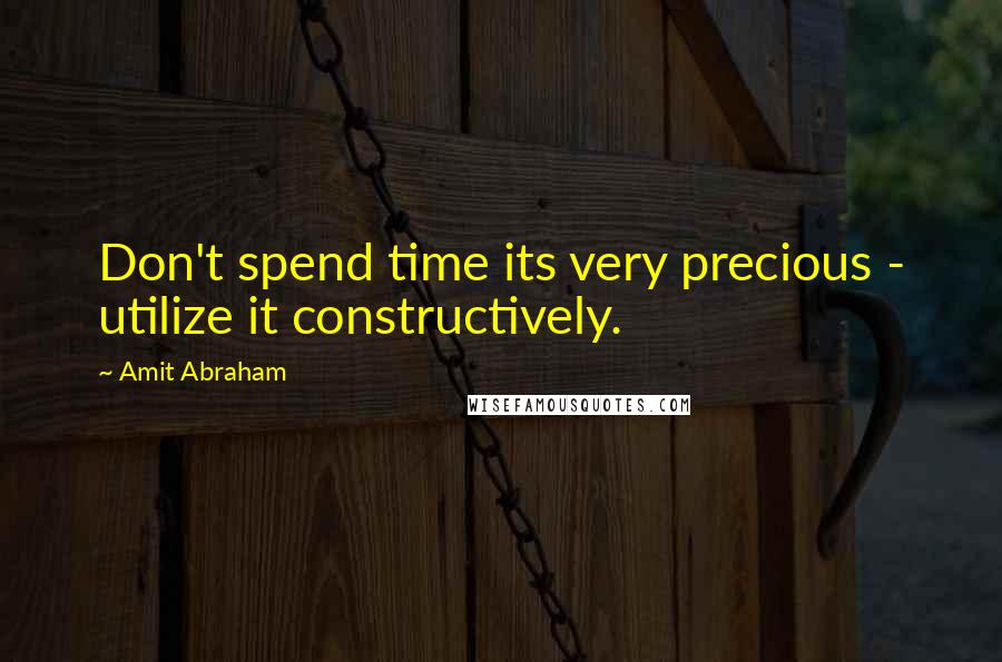 Amit Abraham Quotes: Don't spend time its very precious - utilize it constructively.