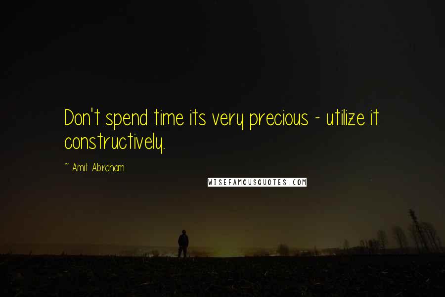 Amit Abraham Quotes: Don't spend time its very precious - utilize it constructively.