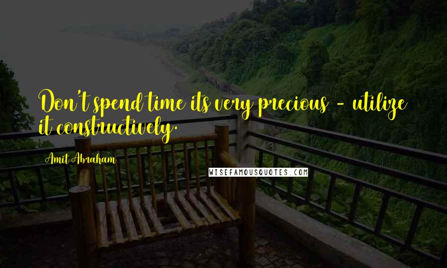 Amit Abraham Quotes: Don't spend time its very precious - utilize it constructively.