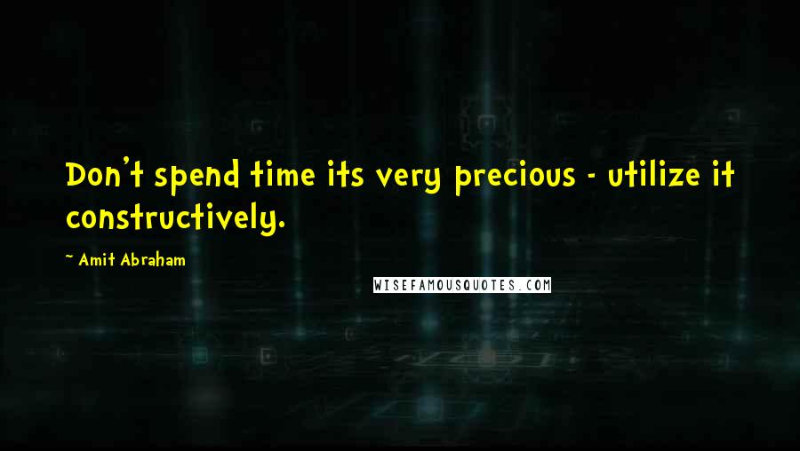 Amit Abraham Quotes: Don't spend time its very precious - utilize it constructively.