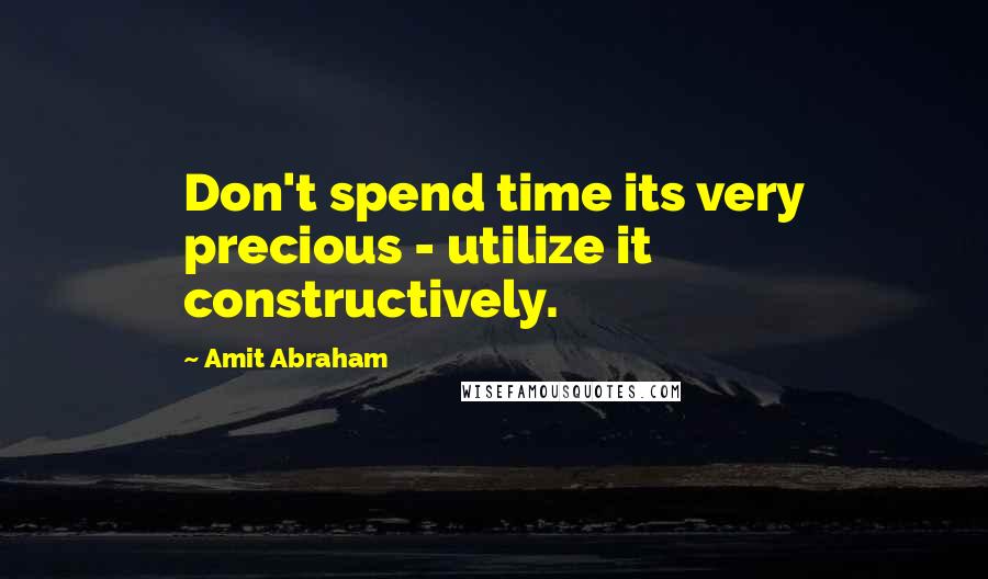 Amit Abraham Quotes: Don't spend time its very precious - utilize it constructively.