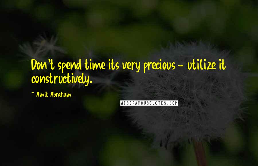 Amit Abraham Quotes: Don't spend time its very precious - utilize it constructively.