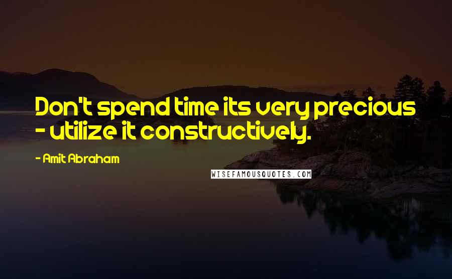 Amit Abraham Quotes: Don't spend time its very precious - utilize it constructively.