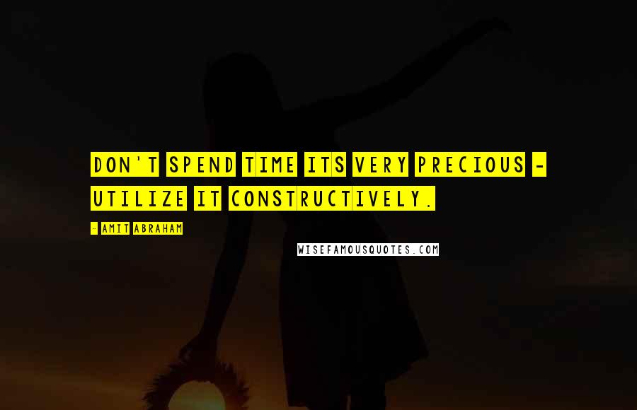 Amit Abraham Quotes: Don't spend time its very precious - utilize it constructively.
