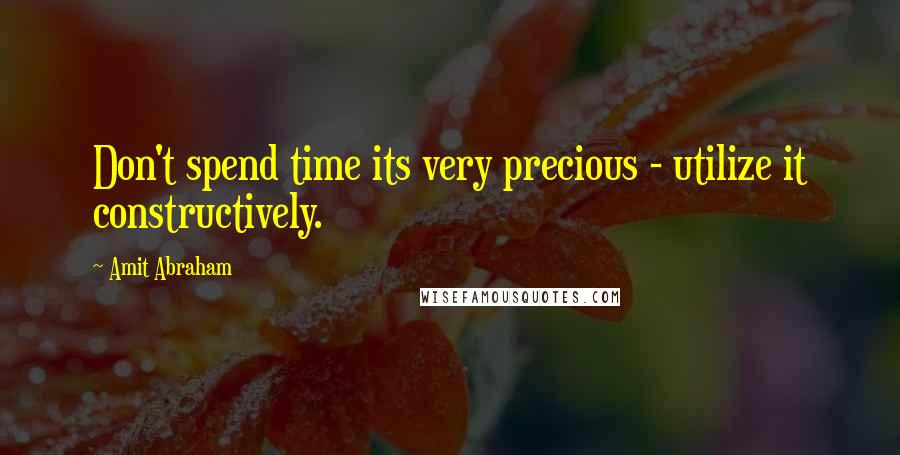 Amit Abraham Quotes: Don't spend time its very precious - utilize it constructively.