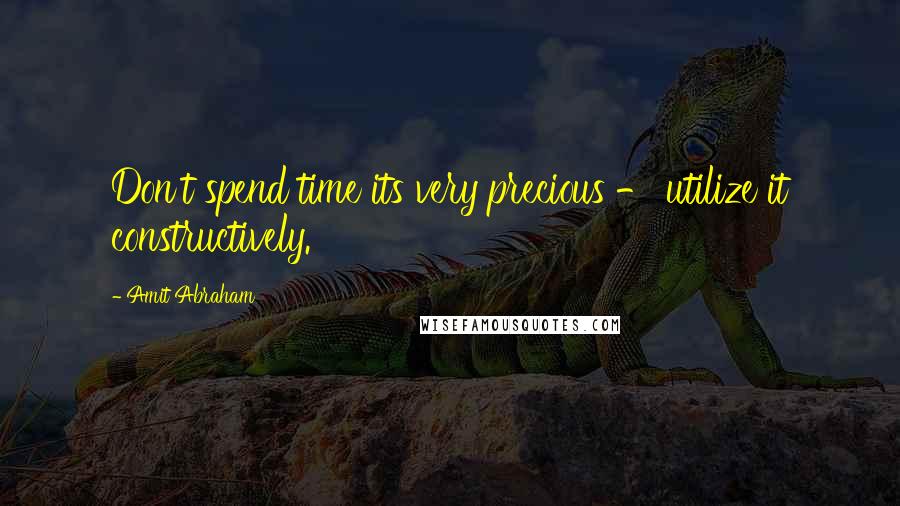 Amit Abraham Quotes: Don't spend time its very precious - utilize it constructively.