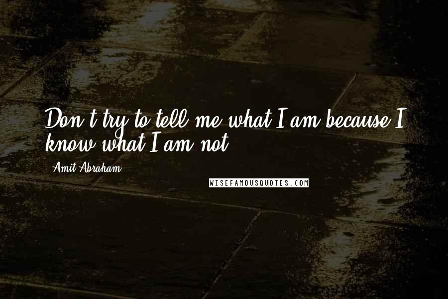 Amit Abraham Quotes: Don't try to tell me what I am because I know what I am not