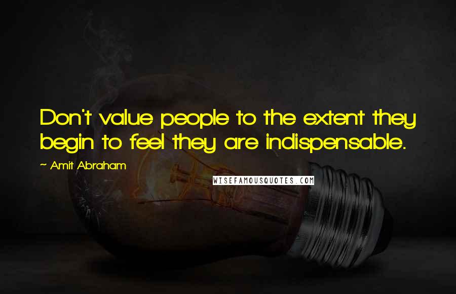 Amit Abraham Quotes: Don't value people to the extent they begin to feel they are indispensable.