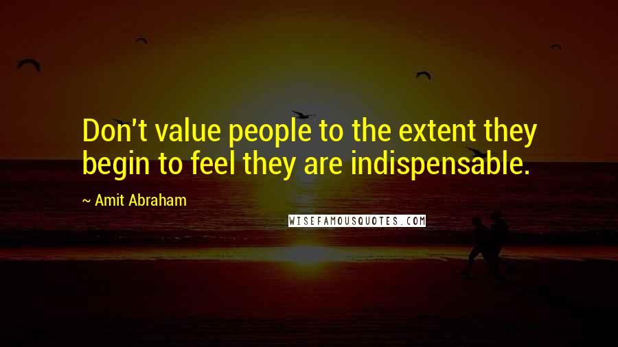 Amit Abraham Quotes: Don't value people to the extent they begin to feel they are indispensable.