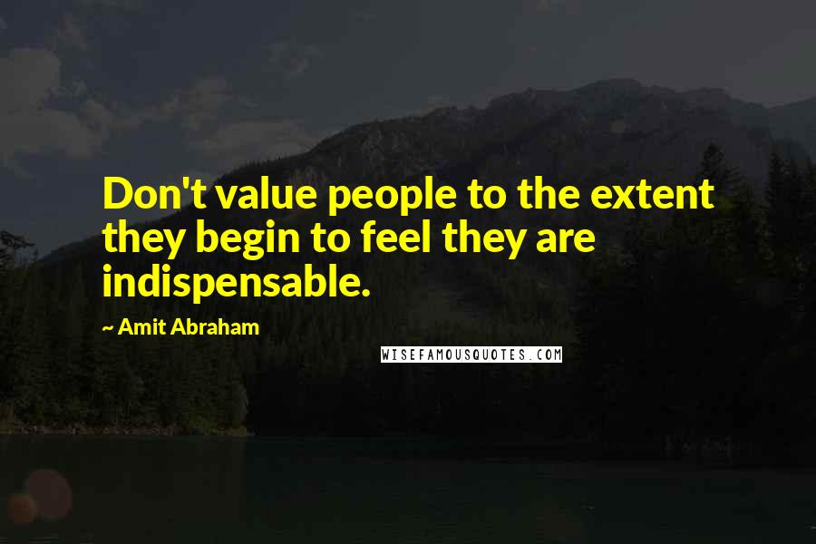 Amit Abraham Quotes: Don't value people to the extent they begin to feel they are indispensable.