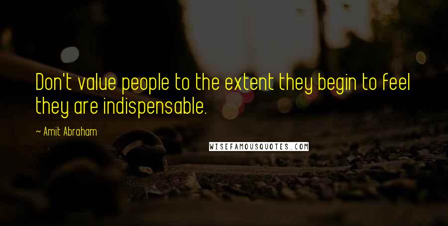 Amit Abraham Quotes: Don't value people to the extent they begin to feel they are indispensable.