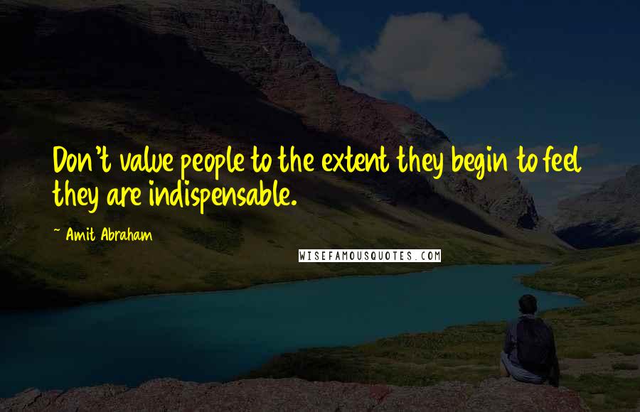 Amit Abraham Quotes: Don't value people to the extent they begin to feel they are indispensable.