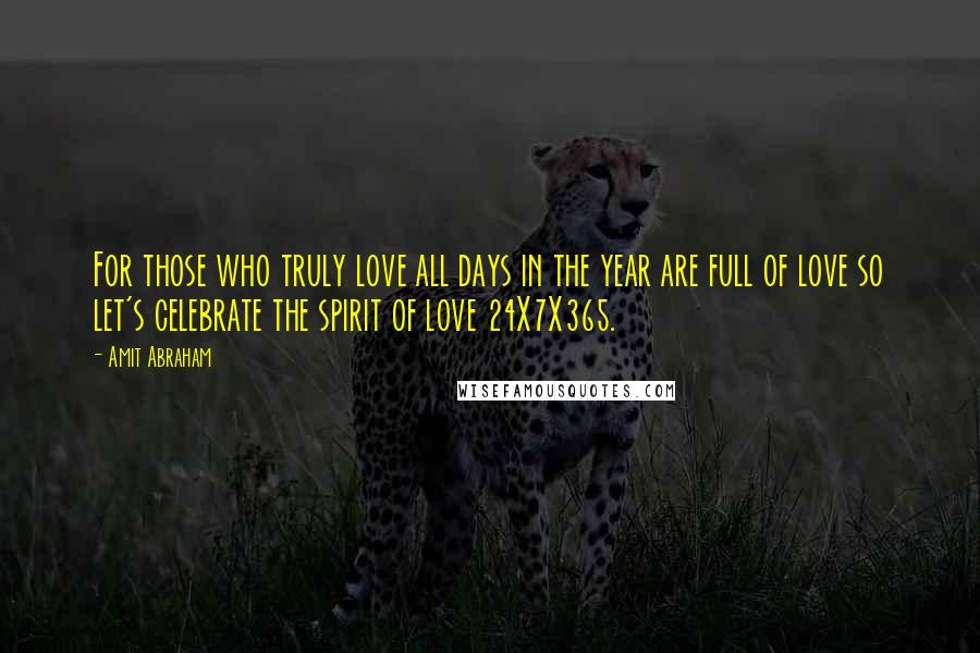 Amit Abraham Quotes: For those who truly love all days in the year are full of love so let's celebrate the spirit of love 24X7X365.