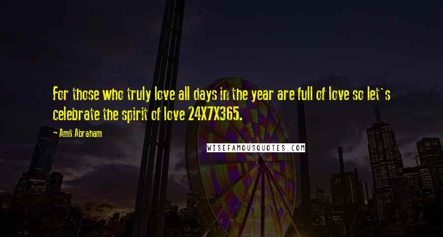 Amit Abraham Quotes: For those who truly love all days in the year are full of love so let's celebrate the spirit of love 24X7X365.