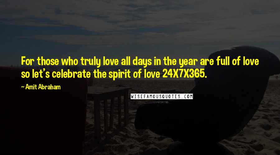 Amit Abraham Quotes: For those who truly love all days in the year are full of love so let's celebrate the spirit of love 24X7X365.