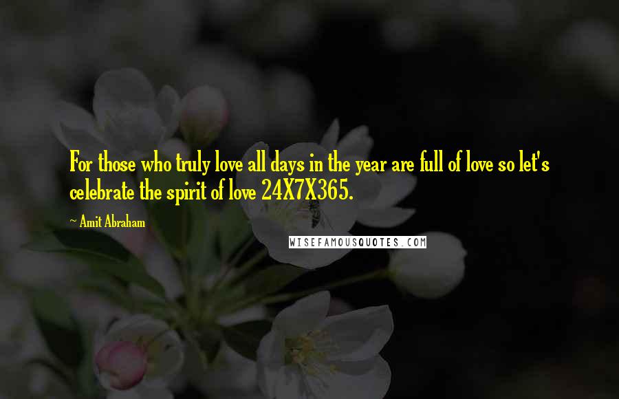 Amit Abraham Quotes: For those who truly love all days in the year are full of love so let's celebrate the spirit of love 24X7X365.