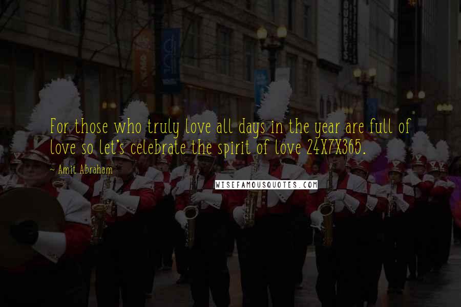 Amit Abraham Quotes: For those who truly love all days in the year are full of love so let's celebrate the spirit of love 24X7X365.