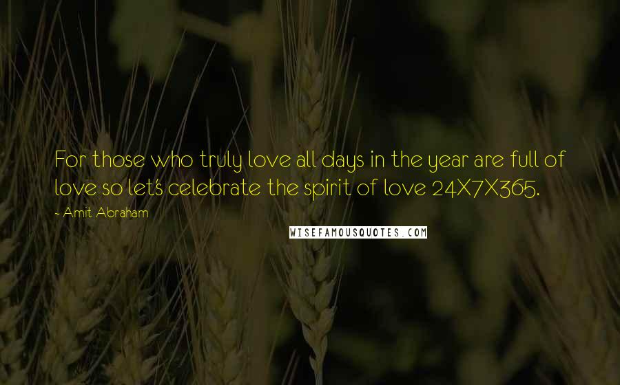 Amit Abraham Quotes: For those who truly love all days in the year are full of love so let's celebrate the spirit of love 24X7X365.