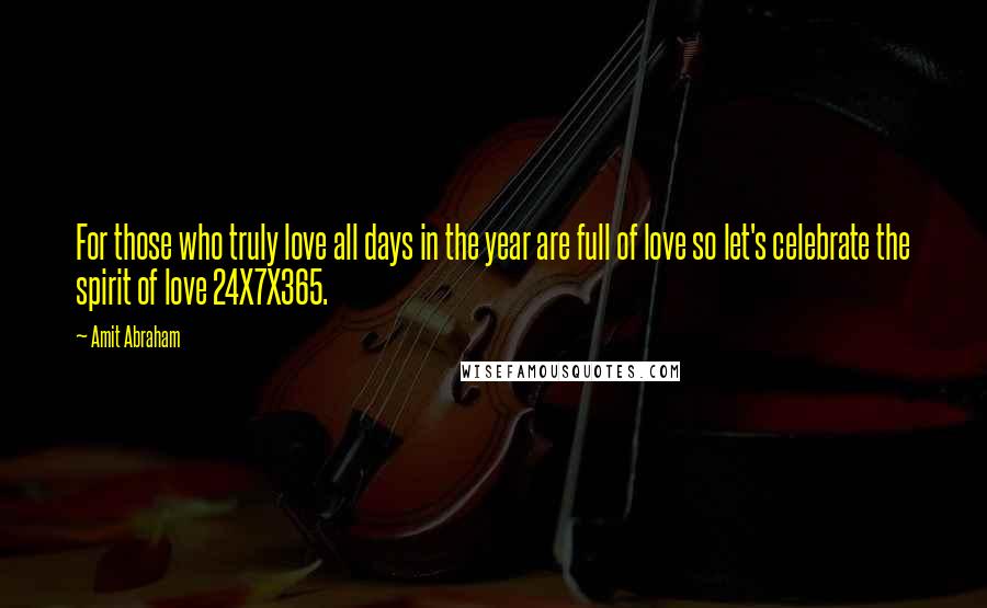 Amit Abraham Quotes: For those who truly love all days in the year are full of love so let's celebrate the spirit of love 24X7X365.