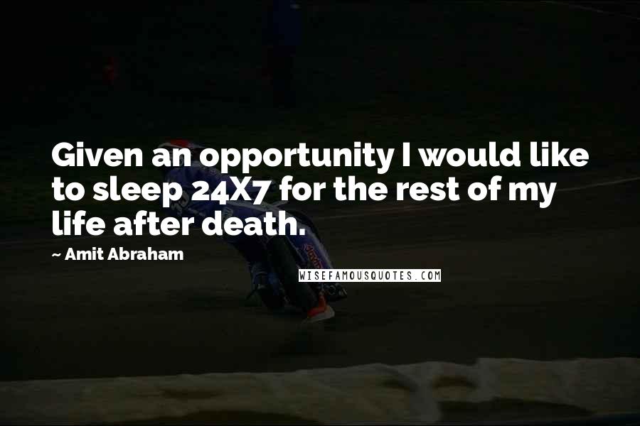 Amit Abraham Quotes: Given an opportunity I would like to sleep 24X7 for the rest of my life after death.