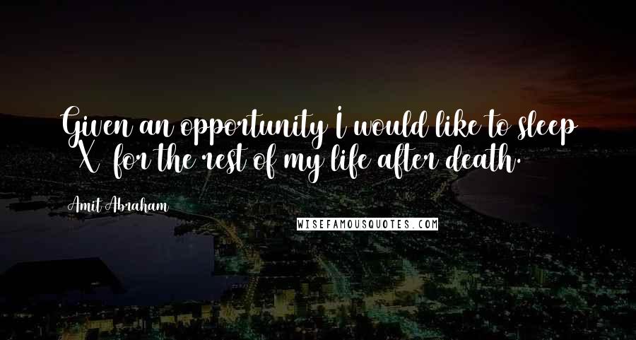 Amit Abraham Quotes: Given an opportunity I would like to sleep 24X7 for the rest of my life after death.