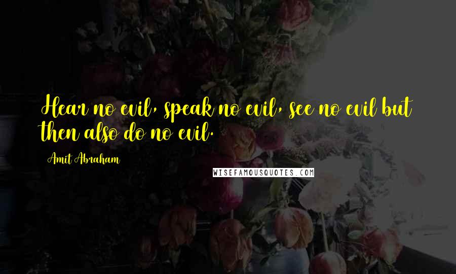 Amit Abraham Quotes: Hear no evil, speak no evil, see no evil but then also do no evil.