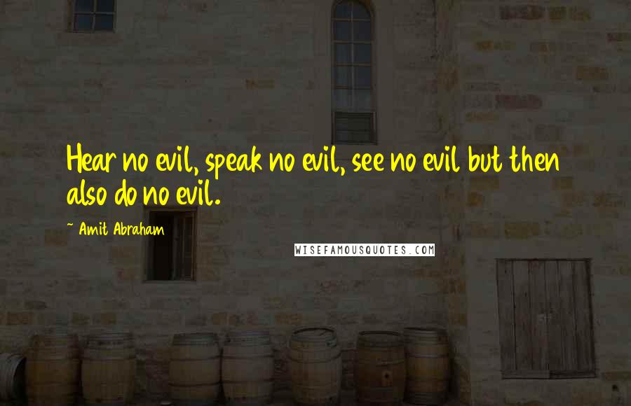 Amit Abraham Quotes: Hear no evil, speak no evil, see no evil but then also do no evil.