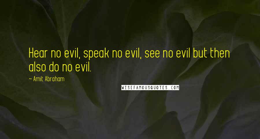 Amit Abraham Quotes: Hear no evil, speak no evil, see no evil but then also do no evil.