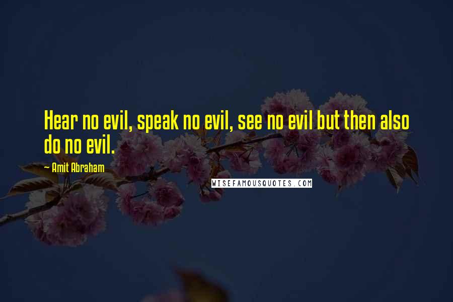Amit Abraham Quotes: Hear no evil, speak no evil, see no evil but then also do no evil.