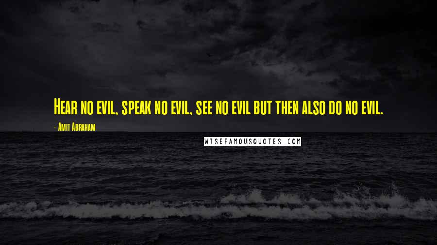 Amit Abraham Quotes: Hear no evil, speak no evil, see no evil but then also do no evil.