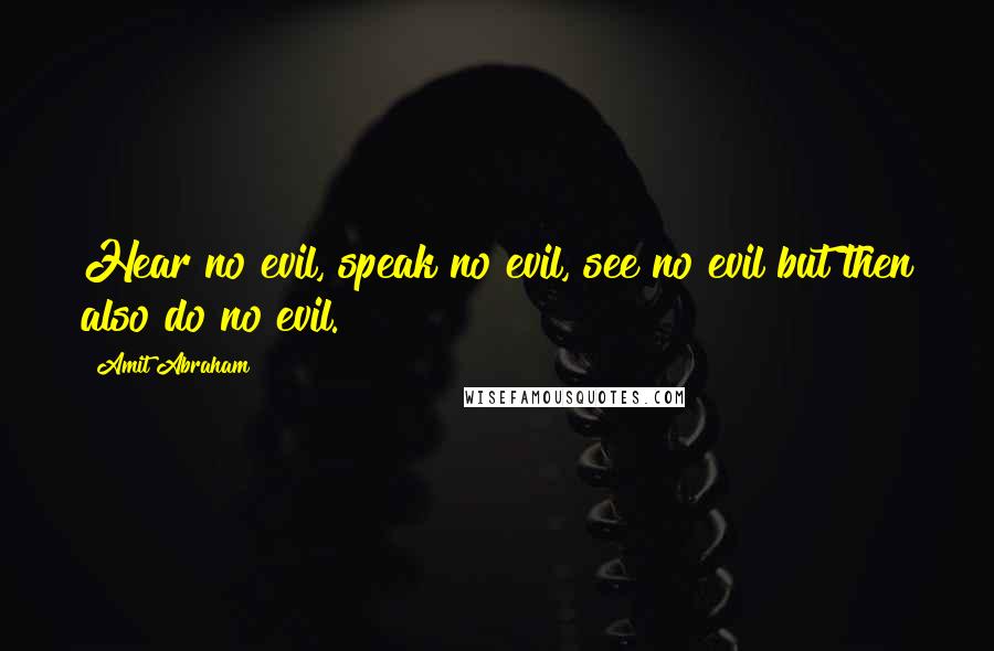 Amit Abraham Quotes: Hear no evil, speak no evil, see no evil but then also do no evil.