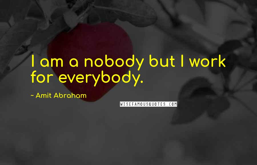 Amit Abraham Quotes: I am a nobody but I work for everybody.