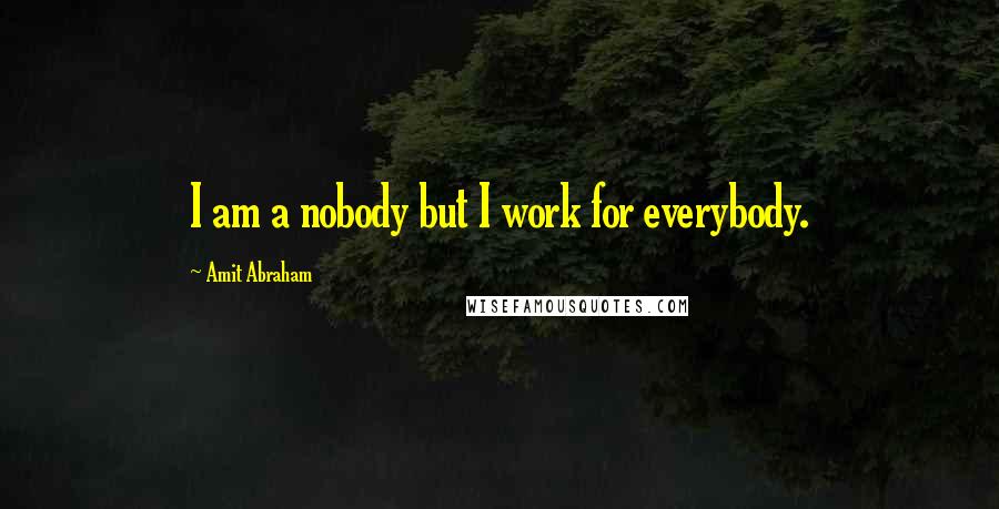Amit Abraham Quotes: I am a nobody but I work for everybody.