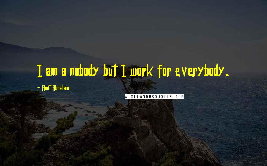 Amit Abraham Quotes: I am a nobody but I work for everybody.