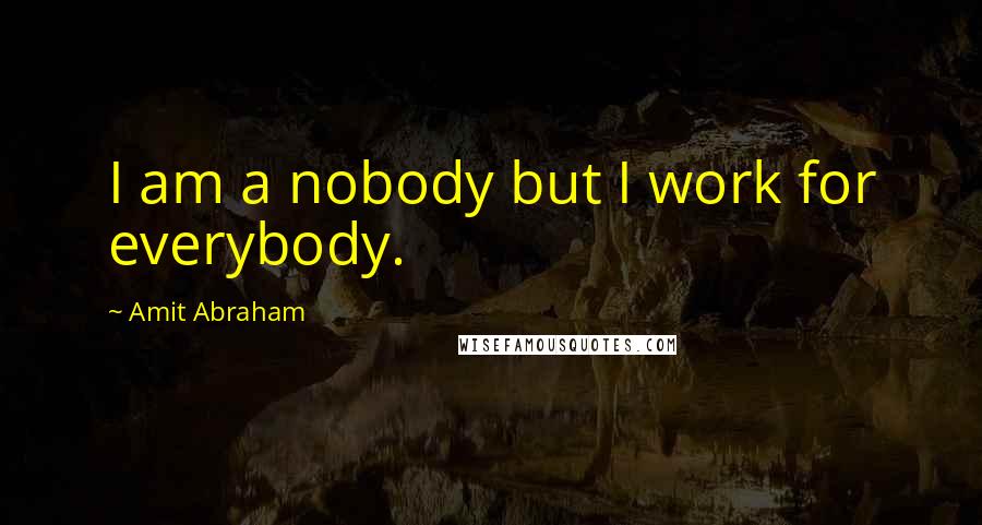 Amit Abraham Quotes: I am a nobody but I work for everybody.