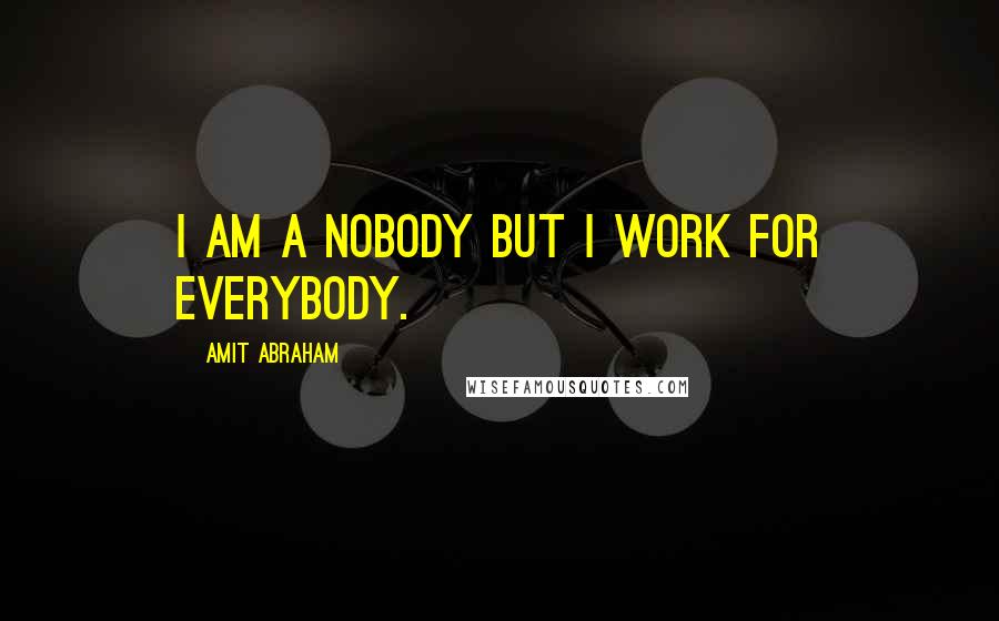 Amit Abraham Quotes: I am a nobody but I work for everybody.