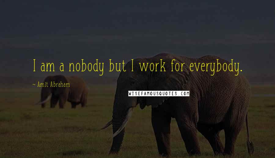 Amit Abraham Quotes: I am a nobody but I work for everybody.