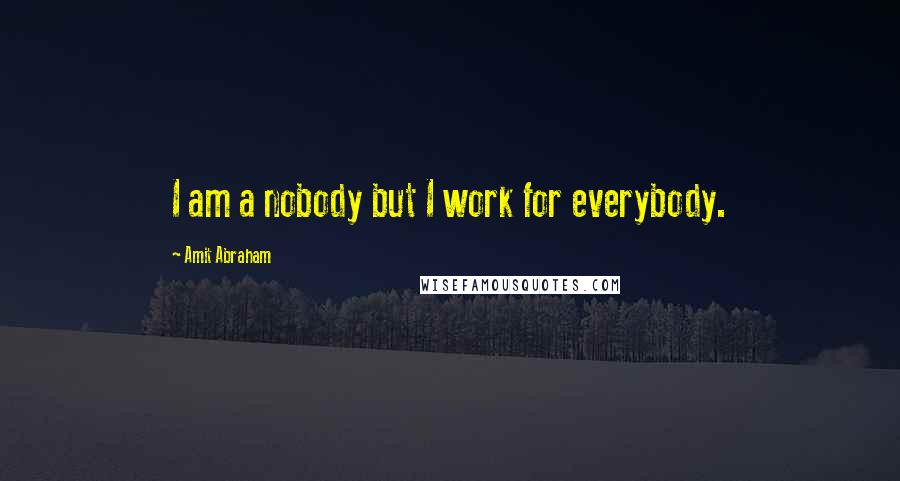 Amit Abraham Quotes: I am a nobody but I work for everybody.