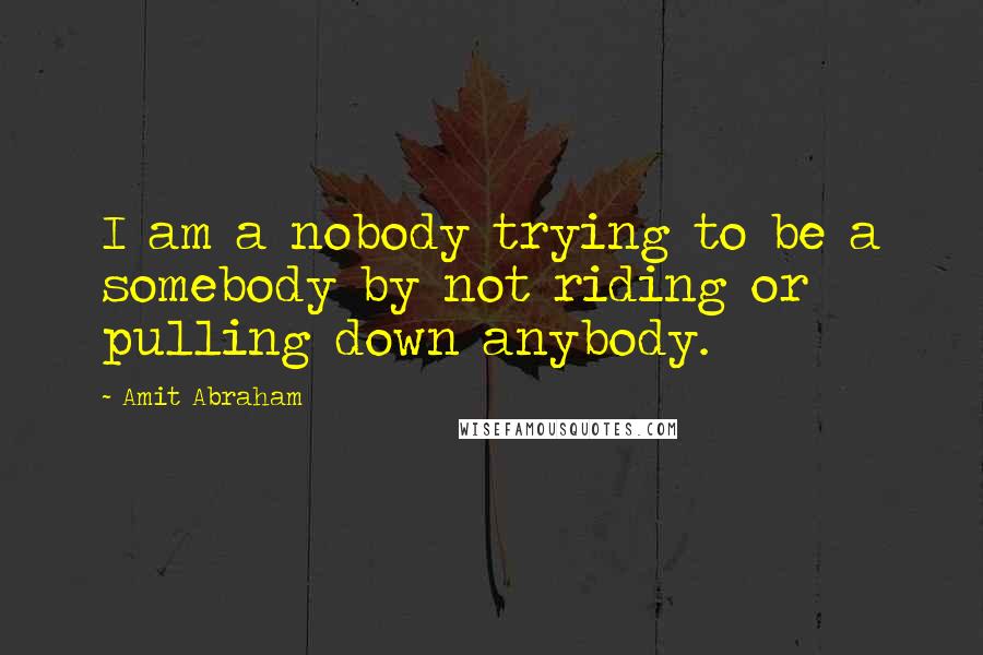 Amit Abraham Quotes: I am a nobody trying to be a somebody by not riding or pulling down anybody.